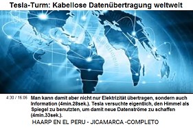 Tesla-Turm: Kabellose
                      Daten�bertragung weltweit: Man kann damit aber
                      nicht nur Elektrizit�t �bertragen, sondern auch
                      Information (4min.28sek.). Tesla versuchte
                      eigentlich, den Himmel als Spiegel zu benutzten,
                      um damit neue Datenstr�me zu schaffen
                      (4min.33sek.).