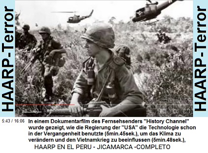 In einem Dokumentarfilm des
                          Fernsehsenders "History Channel"
                          wurde gezeigt, wie die Regierung der
                          "USA" die Technologie schon in der
                          Vergangenheit benutzte (5min.45sek.), um das
                          Klima zu ver�ndern und den Vietnamkrieg zu
                          beeinflussen (5min.48sek.),