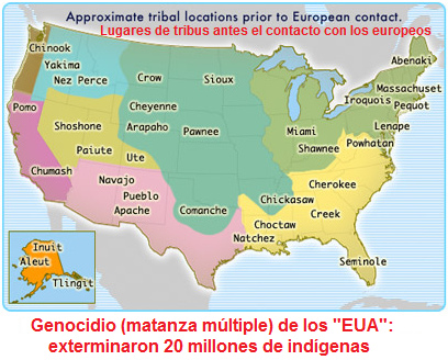 Vete
                                "EUA": mapa de los ind�genas -
                                los "EUA" exterminaron 20
                                millones de nativos - cometieron un
                                genocidio (matanza m�ltiple) de 20
                                millones de ind�genas
                                ("Indios")