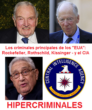 Los criminales
                          principales de esos VETE "EUA": son
                          los viejitos criminales Rockefeller,
                          Rothschild, Kissinger y el CIA - �se tiene que
                          detenerlos!