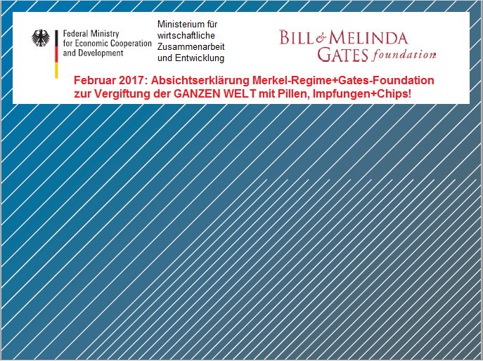 Absichtserkl�rung
                              der kr. Bill&Melinda Gates-Stiftung
                              mit dem Merkel-Regime Feb.2017 zur
                              Vergiftung der GANZEN WELT mit Giftpillen,
                              Gift-Impfungen und Spionage-Chips