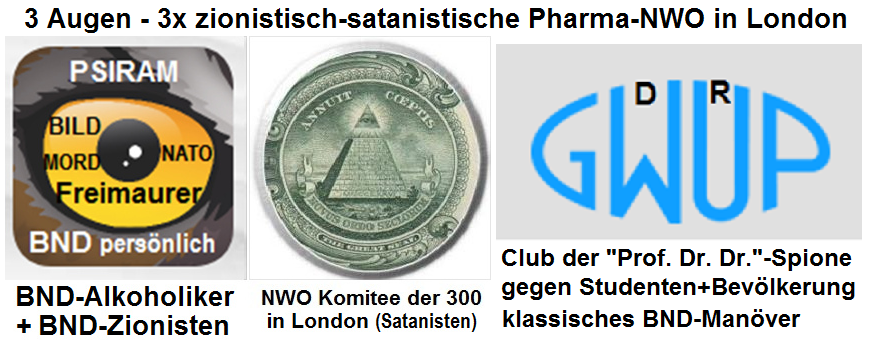 Die Mafia der NWO in
                      London terrorisiert Deutschland und den gesamten
                      deutschen Sprachraum gleich mit DREI Augen:
                      BND-Psiram, NWO-Pyramide mit dem Komitee der 300
                      in London, und die GWUP mit dem Logo in Augenform
